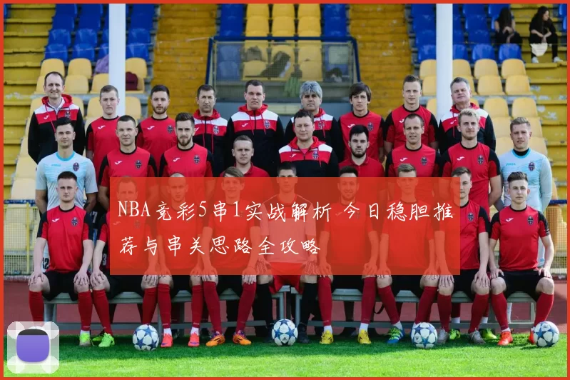 NBA竞彩5串1实战解析 今日稳胆推荐与串关思路全攻略