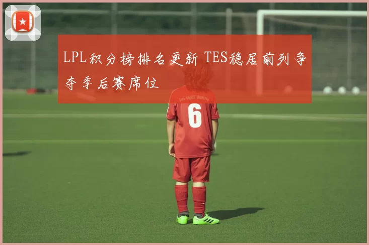 LPL积分榜排名更新 TES稳居前列争夺季后赛席位