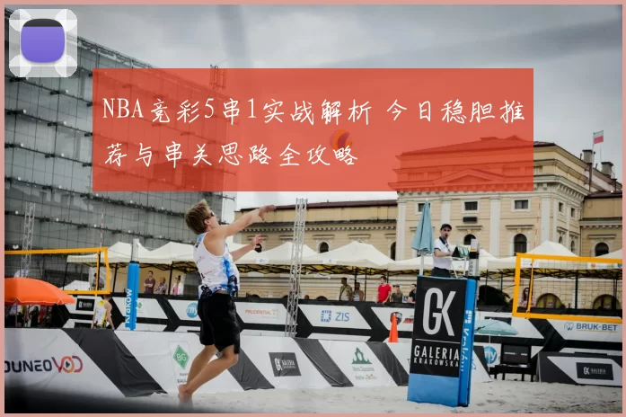 NBA竞彩5串1实战解析 今日稳胆推荐与串关思路全攻略