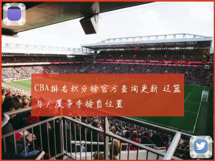 CBA排名积分榜官方查询更新 辽篮与广厦争夺榜首位置