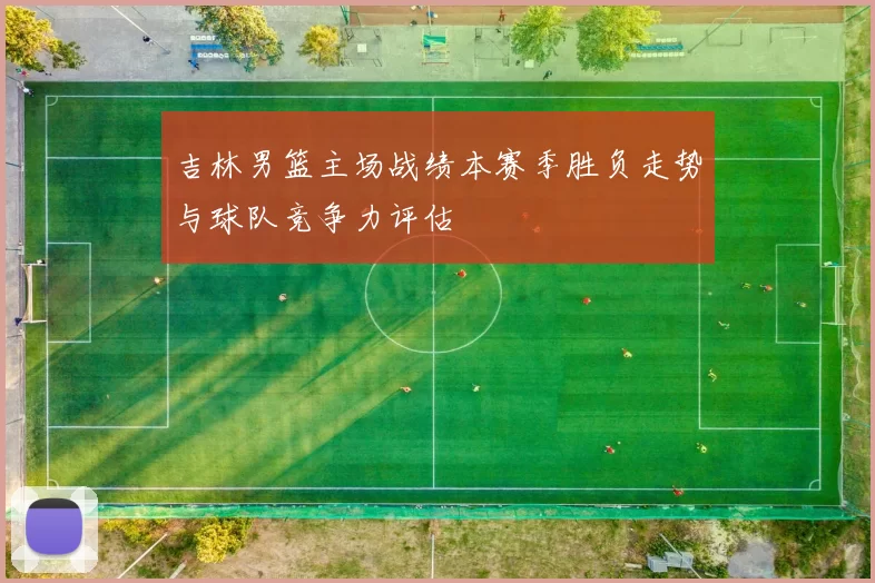 吉林男篮主场战绩本赛季胜负走势与球队竞争力评估