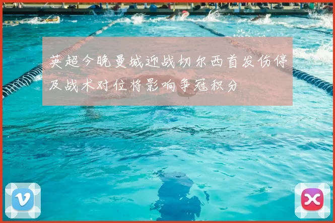 英超今晚曼城迎战切尔西首发伤停及战术对位将影响争冠积分