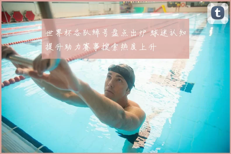 世界杯各队绰号盘点出炉 球迷认知提升助力赛事搜索热度上升