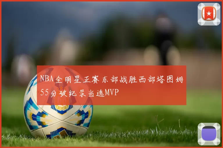 NBA全明星正赛东部战胜西部塔图姆55分破纪录当选MVP