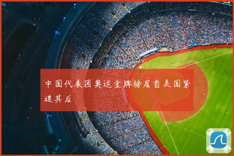中国代表团奥运金牌榜居首美国紧追其后