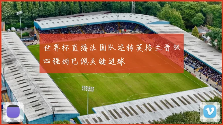 世界杯直播法国队逆转英格兰晋级四强姆巴佩关键进球