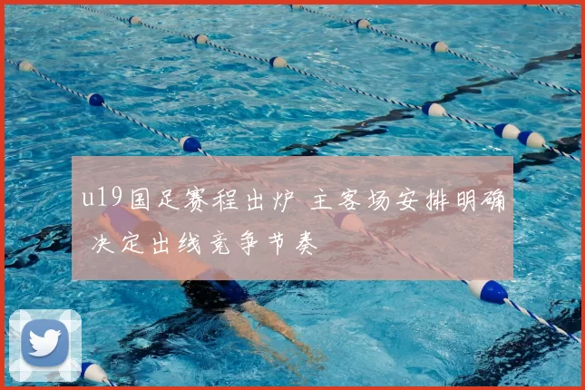 u19国足赛程出炉 主客场安排明确 决定出线竞争节奏