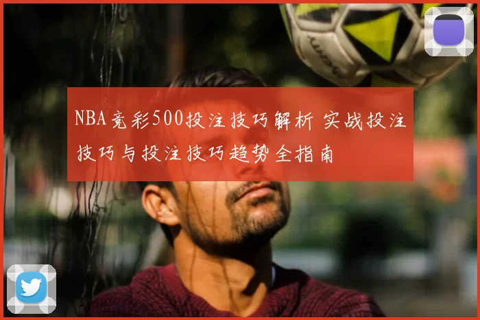 NBA竞彩500投注技巧解析 实战投注技巧与投注技巧趋势全指南