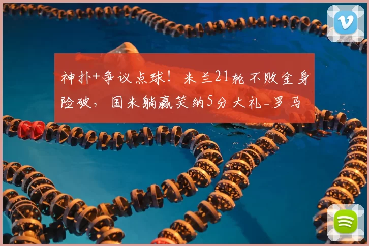 神扑+争议点球!米兰21轮不败金身险破,国米躺赢笑纳5分大礼_罗马_尼昂_欧冠