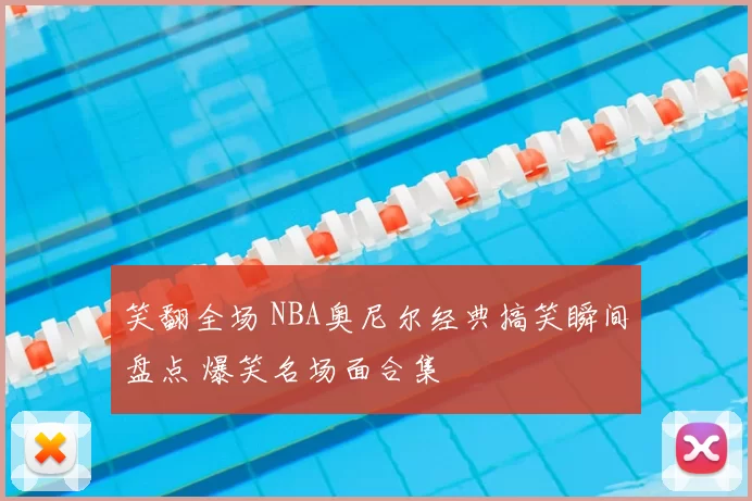 笑翻全场 NBA奥尼尔经典搞笑瞬间盘点 爆笑名场面合集