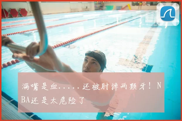 满嘴是血.....还被肘掉两颗牙！NBA还是太危险了