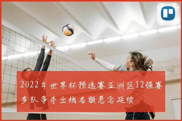 2022年世界杯预选赛亚洲区12强赛多队争夺出线名额悬念延续