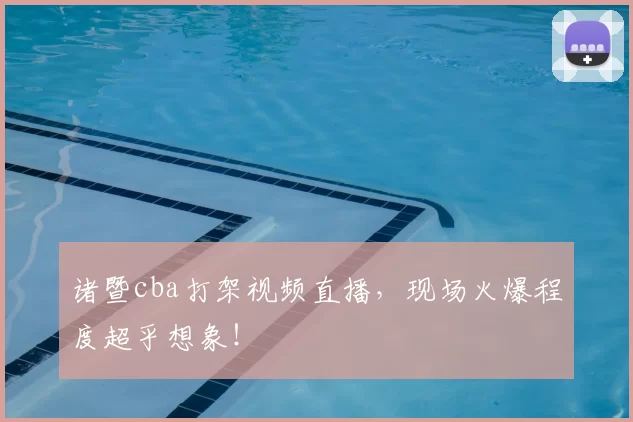 诸暨cba打架视频直播，现场火爆程度超乎想象！