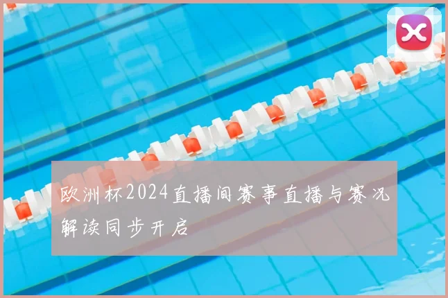 欧洲杯2024直播间赛事直播与赛况解读同步开启
