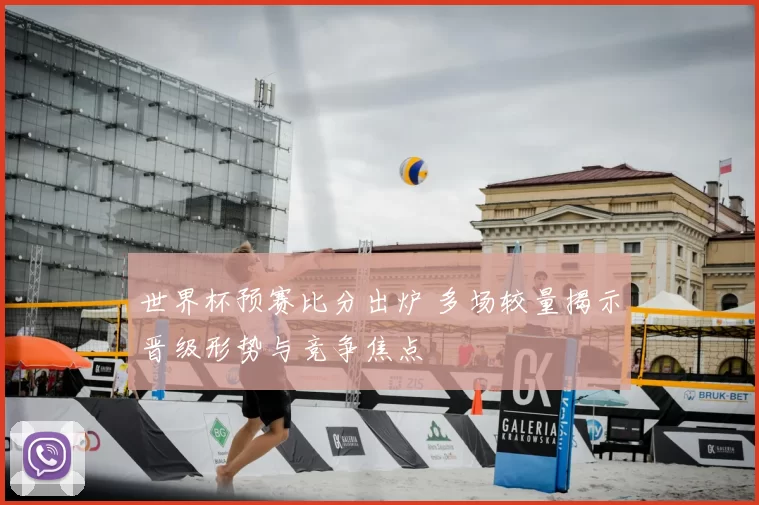 世界杯预赛比分出炉 多场较量揭示晋级形势与竞争焦点