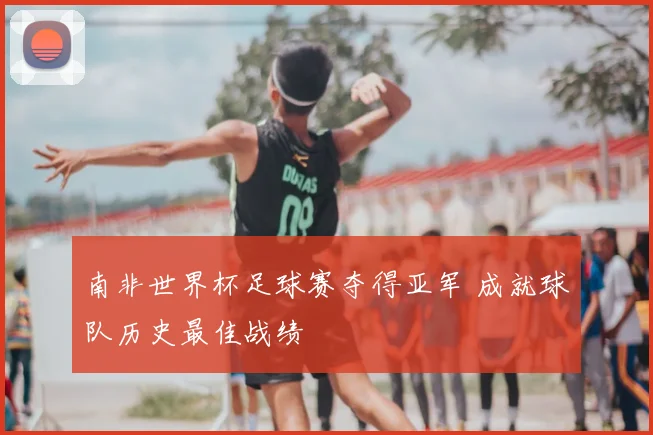 南非世界杯足球赛夺得亚军 成就球队历史最佳战绩