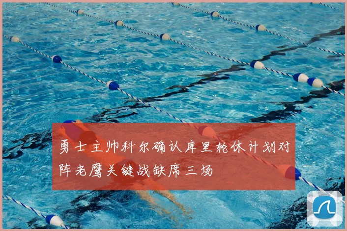 勇士主帅科尔确认库里轮休计划对阵老鹰关键战缺席三场