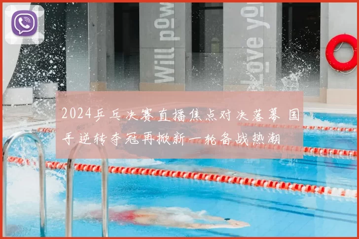 2024乒乓决赛直播焦点对决落幕 国手逆转夺冠再掀新一轮备战热潮