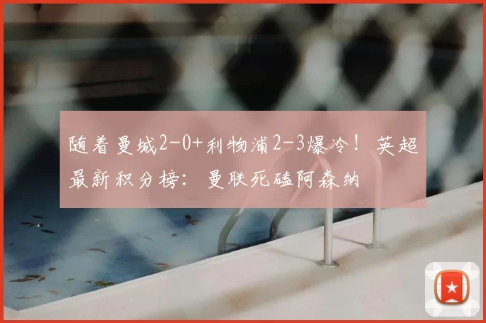 随着曼城2-0+利物浦2-3爆冷！英超最新积分榜：曼联死磕阿森纳