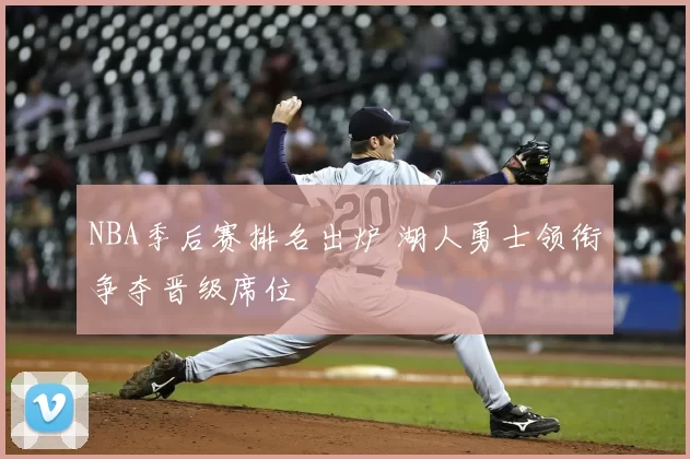 NBA季后赛排名出炉 湖人勇士领衔争夺晋级席位