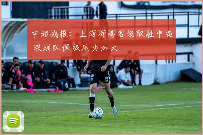 中超战报：上海海港客场取胜申花 深圳队保级压力加大