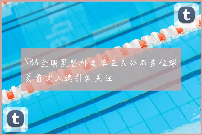NBA全明星替补名单正式公布多位球员首次入选引发关注