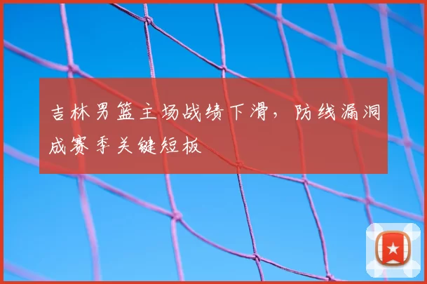 吉林男篮主场战绩下滑,防线漏洞成赛季关键短板