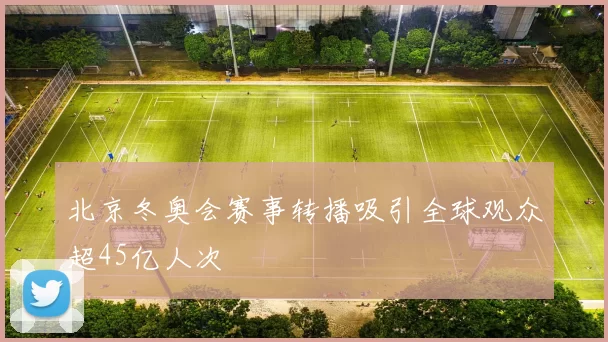 北京冬奥会赛事转播吸引全球观众超45亿人次
