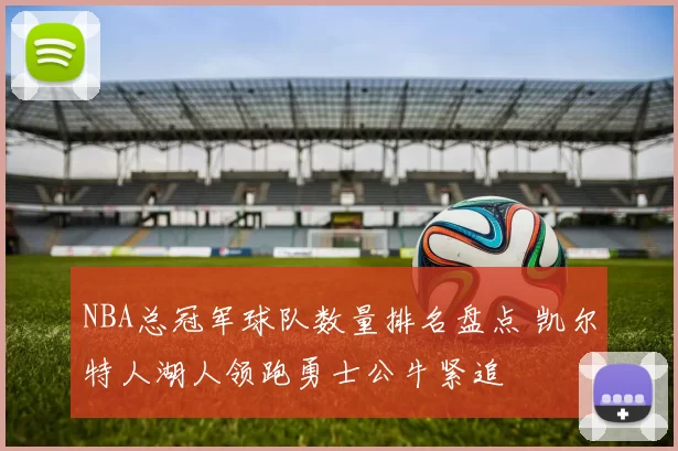 NBA总冠军球队数量排名盘点 凯尔特人湖人领跑勇士公牛紧追