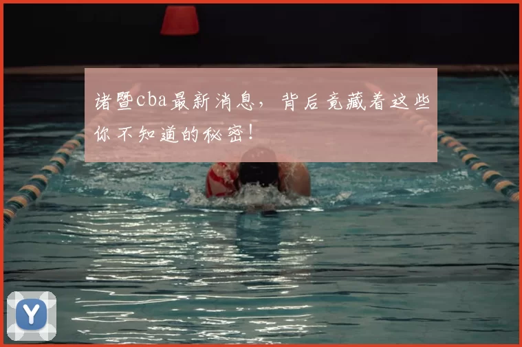 诸暨cba最新消息，背后竟藏着这些你不知道的秘密！