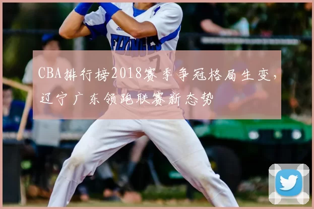 CBA排行榜2018赛季争冠格局生变，辽宁广东领跑联赛新态势