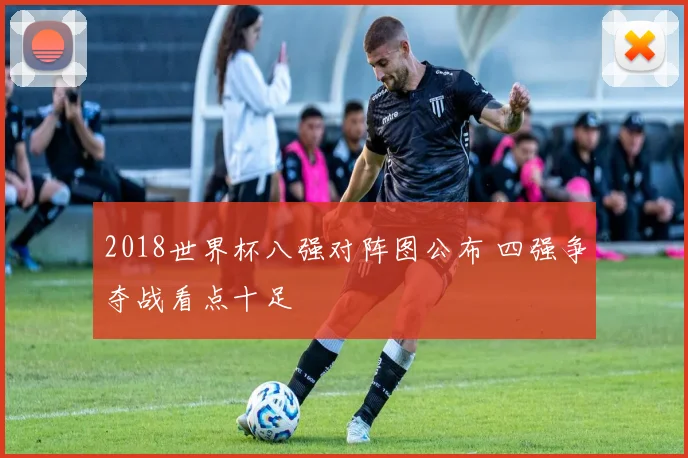 2018世界杯八强对阵图公布 四强争夺战看点十足