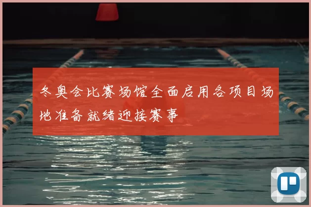 冬奥会比赛场馆全面启用各项目场地准备就绪迎接赛事