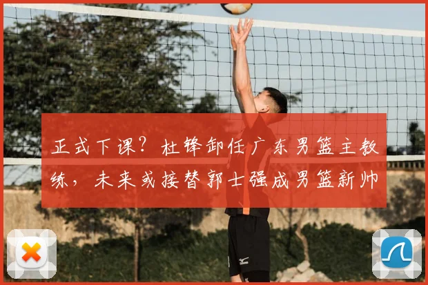 正式下课？杜锋卸任广东男篮主教练，未来或接替郭士强成男篮新帅