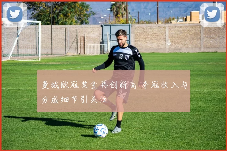 曼城欧冠奖金再创新高 夺冠收入与分成细节引关注