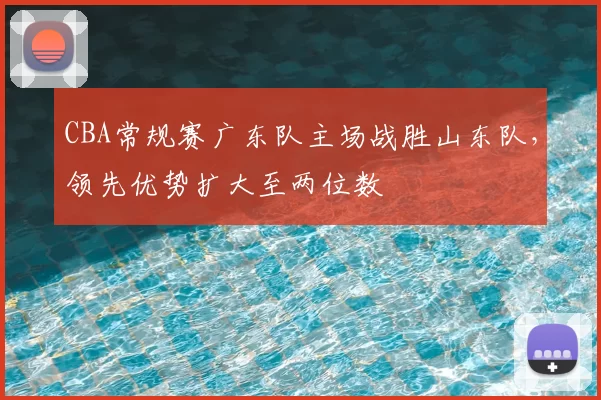 CBA常规赛广东队主场战胜山东队，领先优势扩大至两位数