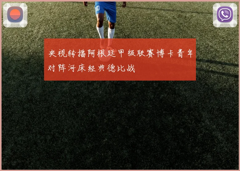 央视转播阿根廷甲级联赛博卡青年对阵河床经典德比战