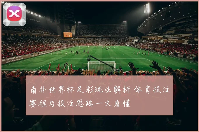南非世界杯足彩玩法解析 体育投注赛程与投注思路一文看懂
