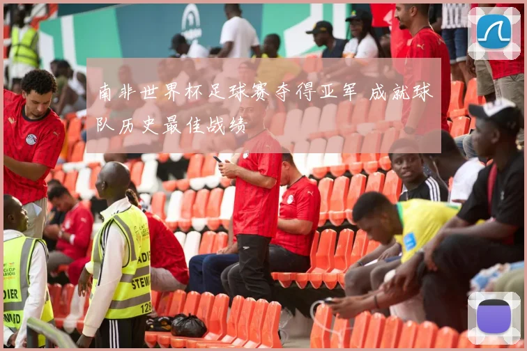 南非世界杯足球赛夺得亚军 成就球队历史最佳战绩