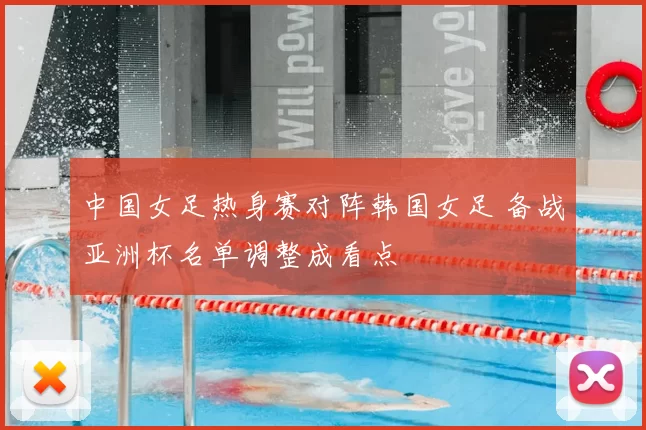 中国女足热身赛对阵韩国女足 备战亚洲杯名单调整成看点