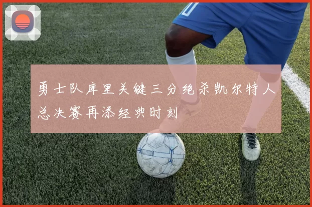 勇士队库里关键三分绝杀凯尔特人总决赛再添经典时刻