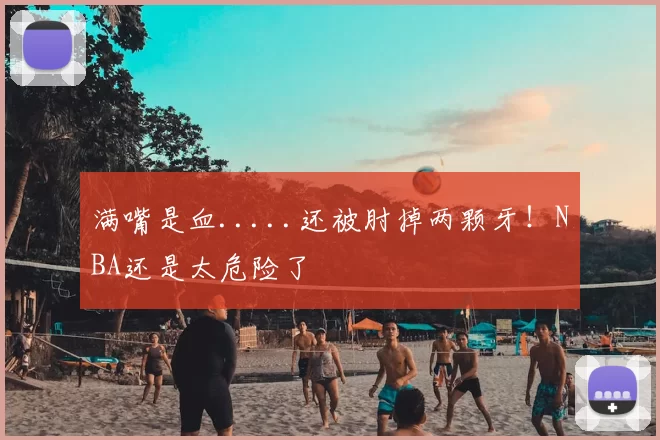 满嘴是血.....还被肘掉两颗牙！NBA还是太危险了