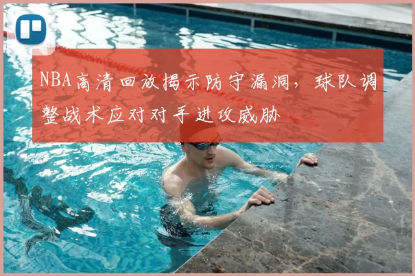 NBA高清回放揭示防守漏洞,球队调整战术应对对手进攻威胁