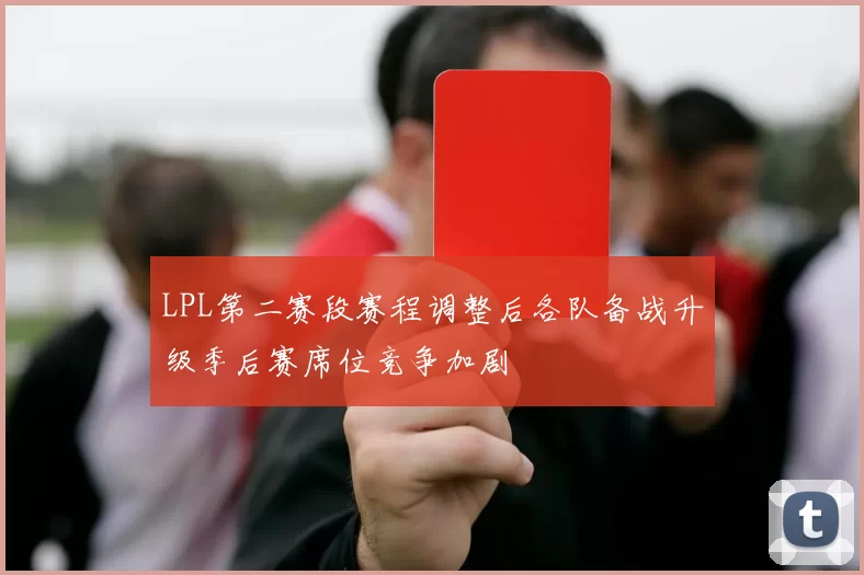 LPL第二赛段赛程调整后各队备战升级季后赛席位竞争加剧