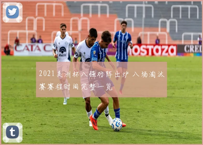 2021美洲杯八强对阵出炉 八场淘汰赛赛程时间完整一览