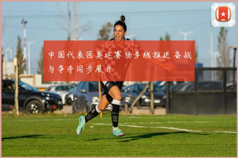 中国代表团奥运赛场多线推进 备战与争夺同步展开