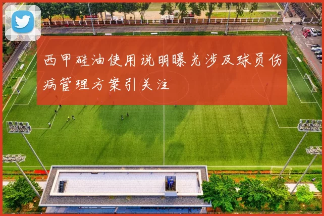 西甲硅油使用说明曝光涉及球员伤病管理方案引关注