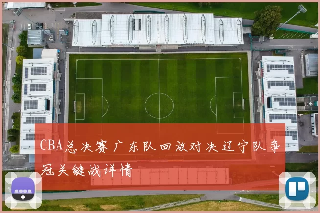 CBA总决赛广东队回放对决辽宁队争冠关键战详情