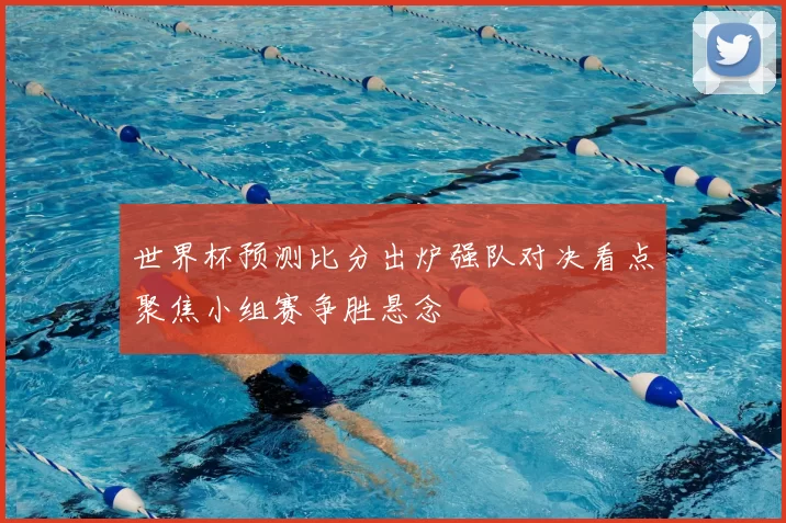 世界杯预测比分出炉强队对决看点聚焦小组赛争胜悬念