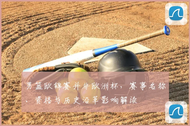 男篮欧锦赛并非欧洲杯，赛事名称、资格与历史沿革影响解读
